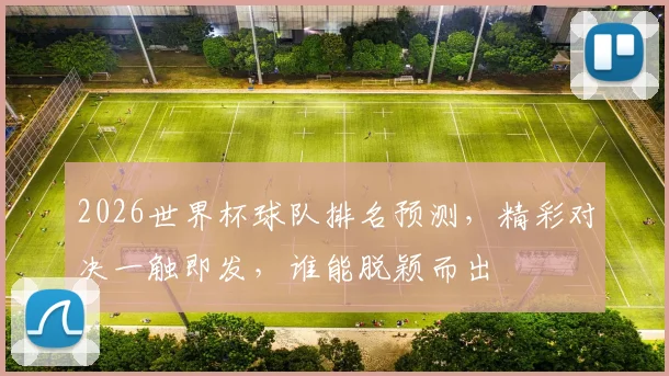 2026世界杯球队排名预测，精彩对决一触即发，谁能脱颖而出