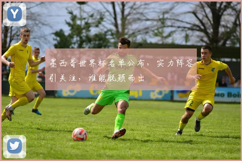 墨西哥世界杯名单公布，实力阵容引关注，谁能脱颖而出