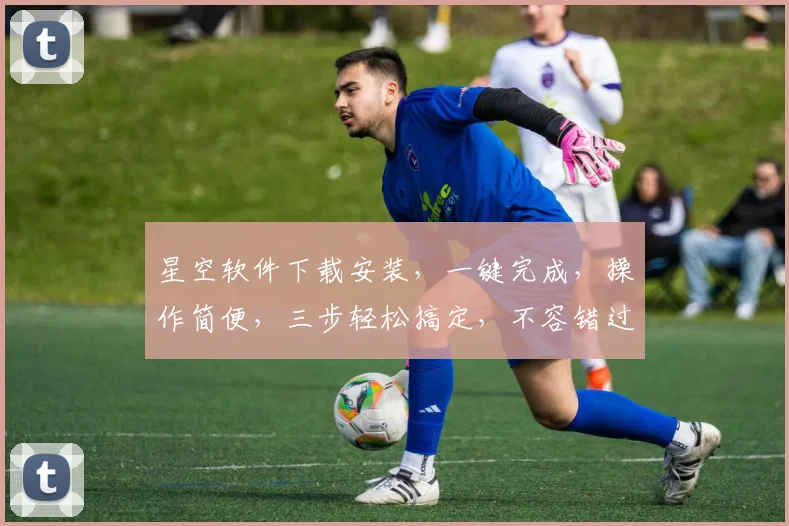 星空软件下载安装，一键完成，操作简便，三步轻松搞定，不容错过
