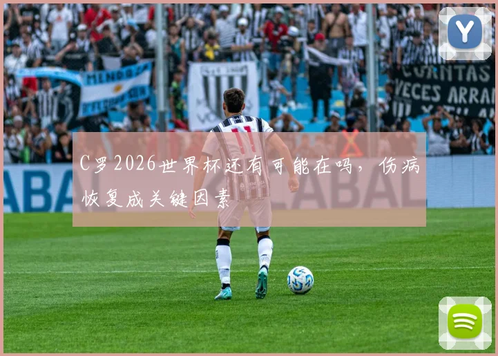 C罗2026世界杯还有可能在吗，伤病恢复成关键因素