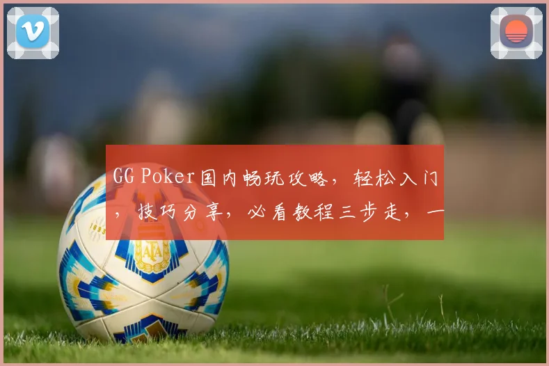 GG Poker国内畅玩攻略，轻松入门，技巧分享，必看教程三步走，一网打尽
