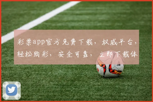 彩票app官方免费下载，权威平台，轻松购彩，安全可靠，立即下载体验