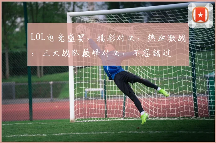 LOL电竞盛宴，精彩对决，热血激战，三大战队巅峰对决，不容错过