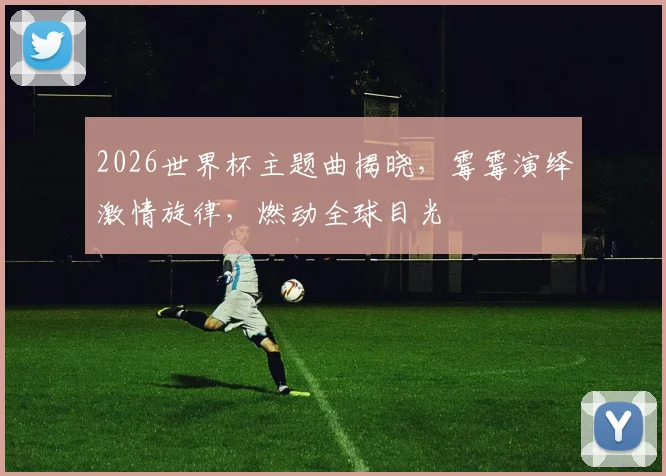 2026世界杯主题曲揭晓，霉霉演绎激情旋律，燃动全球目光