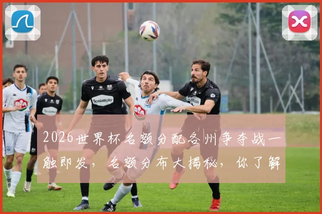 2026世界杯名额分配各州争夺战一触即发，名额分布大揭秘，你了解多少