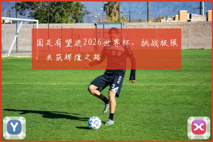 国足有望进2026世界杯，挑战极限，共筑辉煌之路