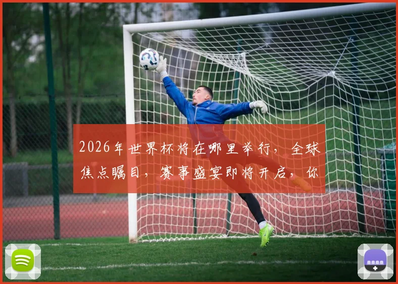 2026年世界杯将在哪里举行，全球焦点瞩目，赛事盛宴即将开启，你准备好了吗