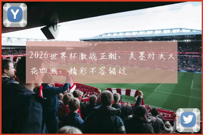 2026世界杯激战正酣，美墨对决火花四溅，精彩不容错过