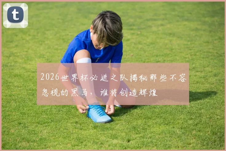 2026世界杯必进之队揭秘那些不容忽视的黑马，谁将创造辉煌