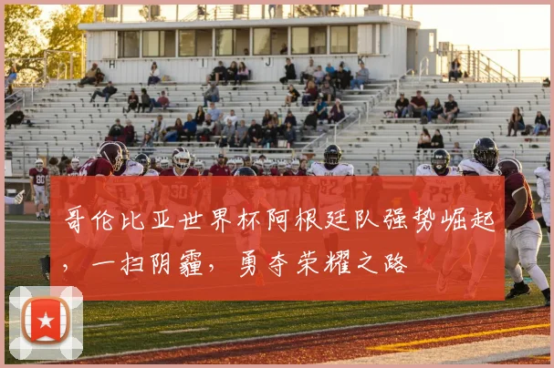 哥伦比亚世界杯阿根廷队强势崛起，一扫阴霾，勇夺荣耀之路