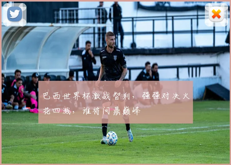 巴西世界杯激战智利，强强对决火花四溅，谁将问鼎巅峰