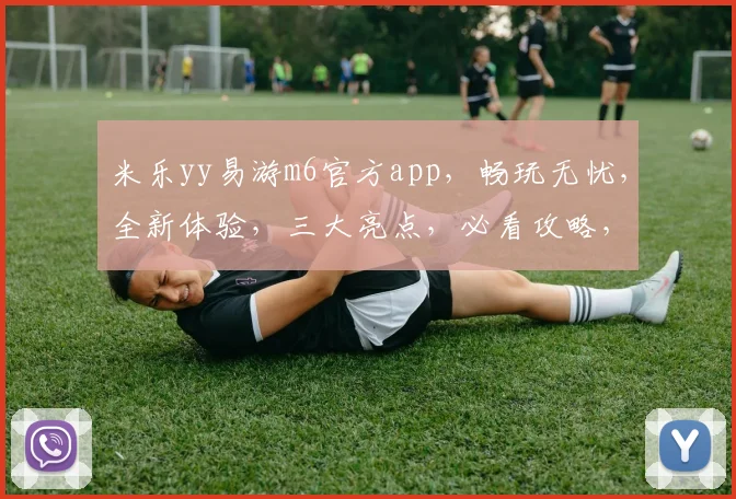 米乐yy易游m6官方app，畅玩无忧，全新体验，三大亮点，必看攻略，不容错过