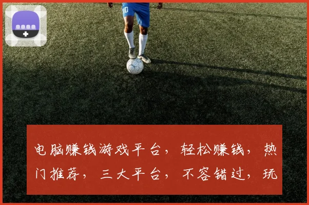 电脑赚钱游戏平台，轻松赚钱，热门推荐，三大平台，不容错过，玩赚双赢