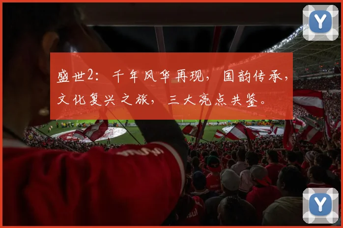 盛世2：千年风华再现，国韵传承，文化复兴之旅，三大亮点共鉴。