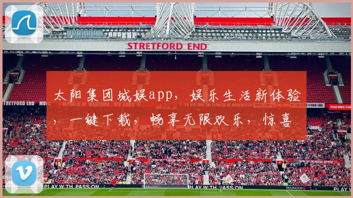 太阳集团城娱app，娱乐生活新体验，一键下载，畅享无限欢乐，惊喜连连，必看