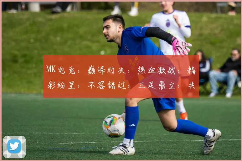MK电竞，巅峰对决，热血激战，精彩纷呈，不容错过，三足鼎立，共赴盛宴，战火燃情。