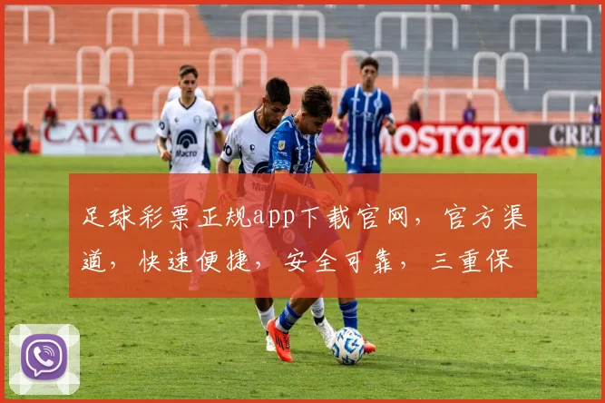 足球彩票正规app下载官网，官方渠道，快速便捷，安全可靠，三重保障，轻松购彩