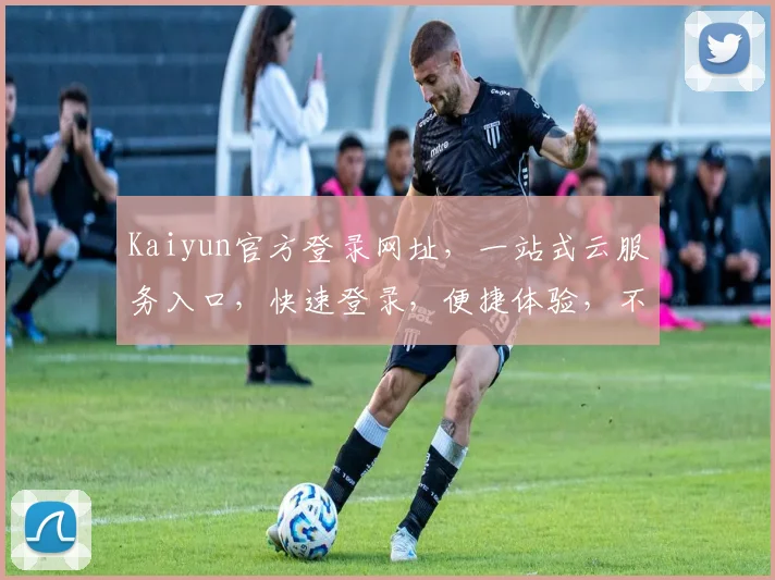 Kaiyun官方登录网址，一站式云服务入口，快速登录，便捷体验，不容错过