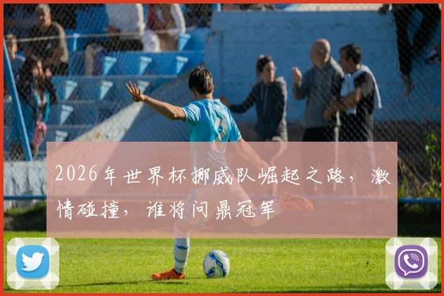 2026年世界杯挪威队崛起之路，激情碰撞，谁将问鼎冠军