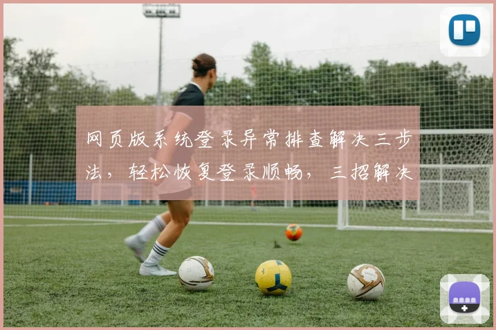网页版系统登录异常排查解决三步法，轻松恢复登录顺畅，三招解决登录难题，告别登录困扰