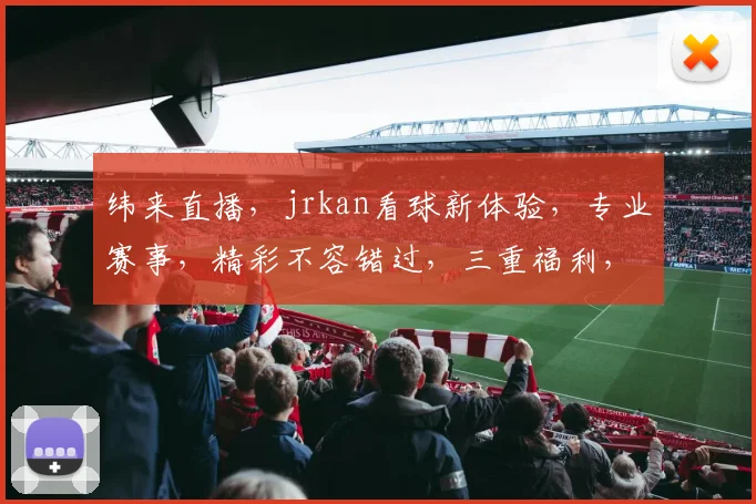 纬来直播，jrkan看球新体验，专业赛事，精彩不容错过，三重福利，等你来享