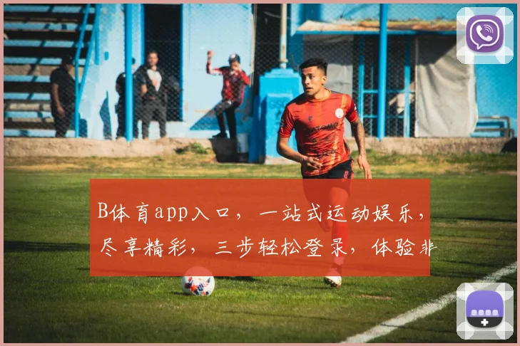 B体育app入口，一站式运动娱乐，尽享精彩，三步轻松登录，体验非凡